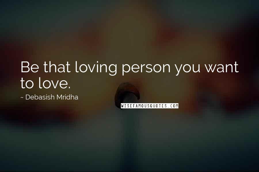 Debasish Mridha Quotes: Be that loving person you want to love.