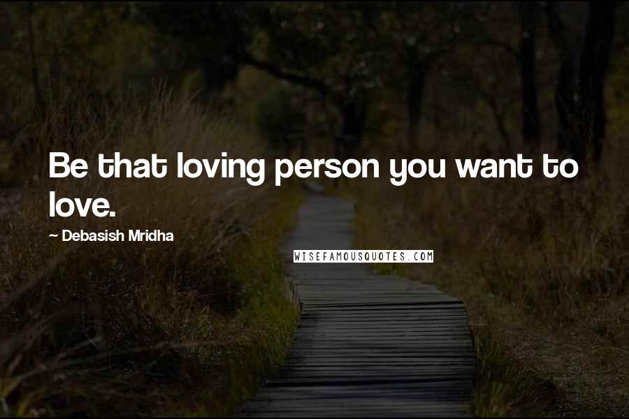 Debasish Mridha Quotes: Be that loving person you want to love.