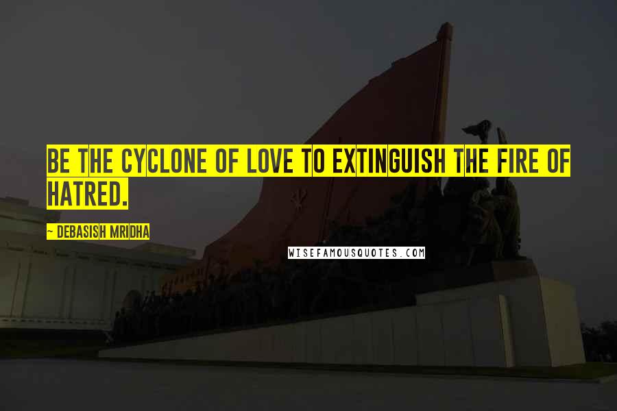 Debasish Mridha Quotes: Be the cyclone of love to extinguish the fire of hatred.