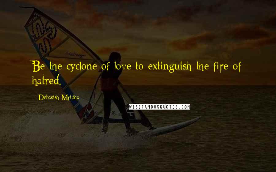 Debasish Mridha Quotes: Be the cyclone of love to extinguish the fire of hatred.