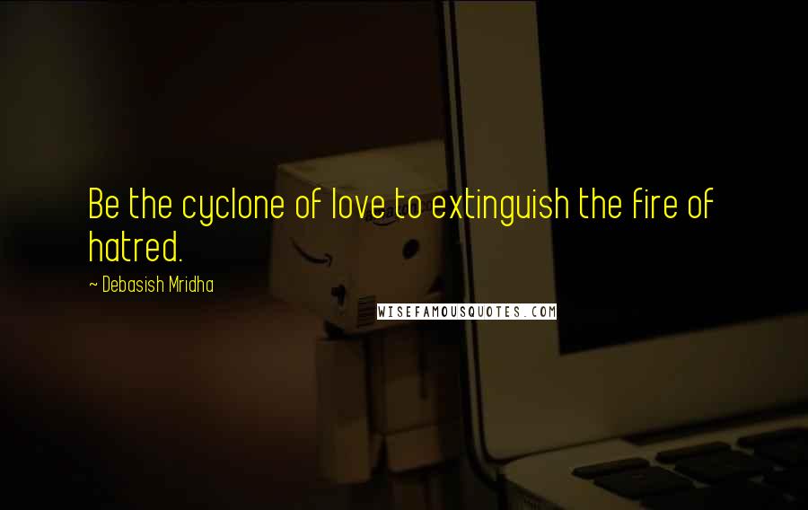 Debasish Mridha Quotes: Be the cyclone of love to extinguish the fire of hatred.