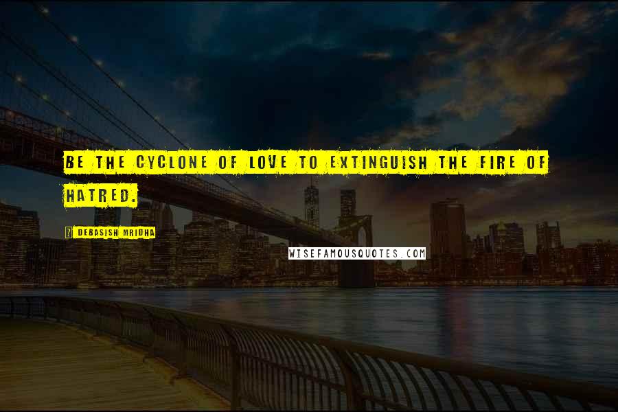 Debasish Mridha Quotes: Be the cyclone of love to extinguish the fire of hatred.