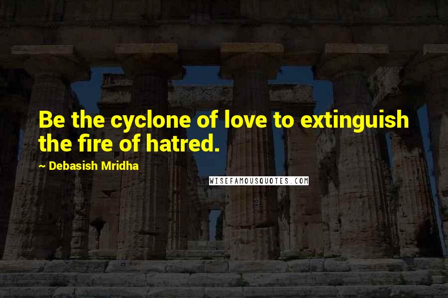 Debasish Mridha Quotes: Be the cyclone of love to extinguish the fire of hatred.
