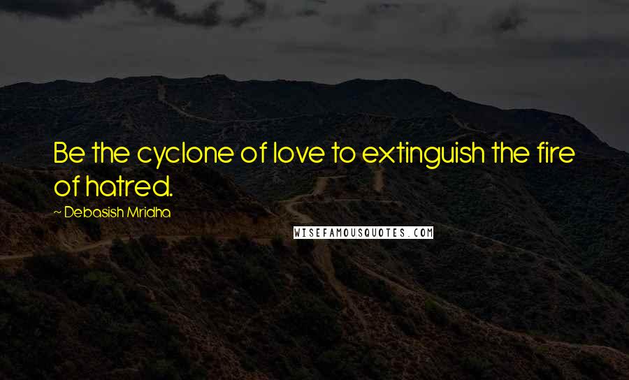 Debasish Mridha Quotes: Be the cyclone of love to extinguish the fire of hatred.