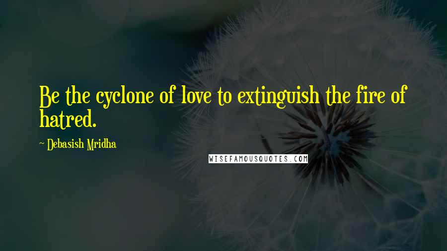 Debasish Mridha Quotes: Be the cyclone of love to extinguish the fire of hatred.