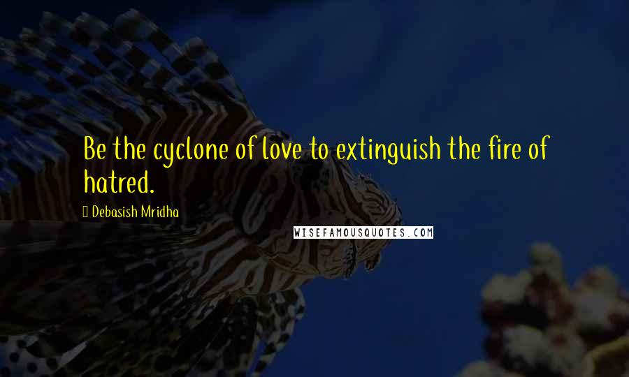 Debasish Mridha Quotes: Be the cyclone of love to extinguish the fire of hatred.