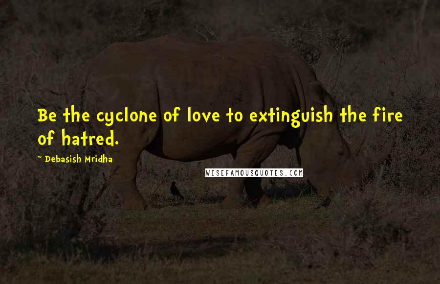 Debasish Mridha Quotes: Be the cyclone of love to extinguish the fire of hatred.