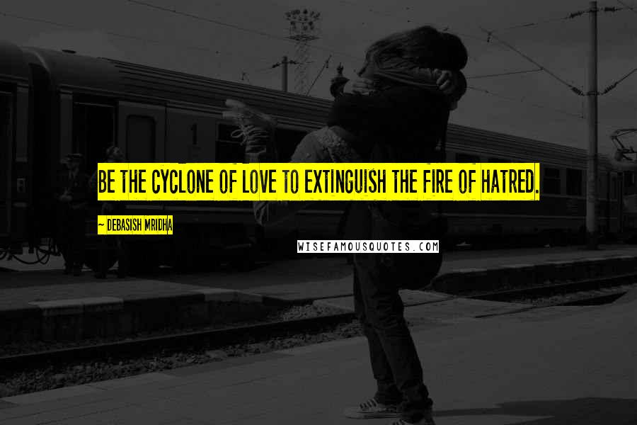 Debasish Mridha Quotes: Be the cyclone of love to extinguish the fire of hatred.