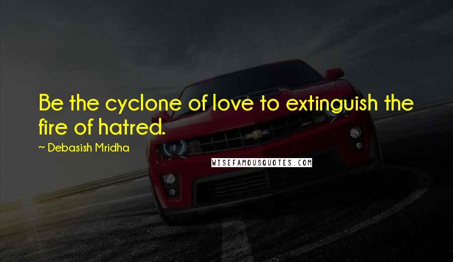 Debasish Mridha Quotes: Be the cyclone of love to extinguish the fire of hatred.
