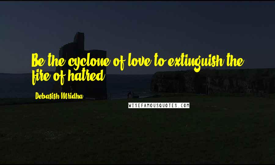 Debasish Mridha Quotes: Be the cyclone of love to extinguish the fire of hatred.