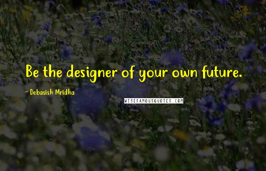 Debasish Mridha Quotes: Be the designer of your own future.