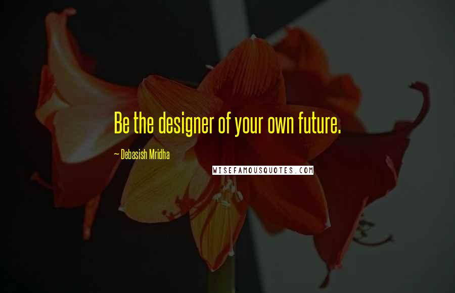 Debasish Mridha Quotes: Be the designer of your own future.