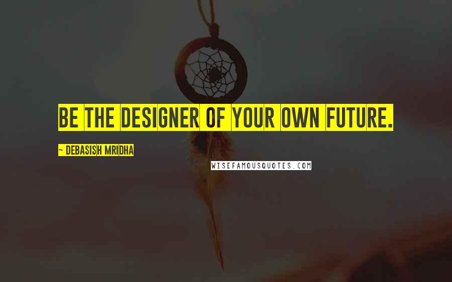 Debasish Mridha Quotes: Be the designer of your own future.