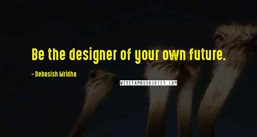 Debasish Mridha Quotes: Be the designer of your own future.