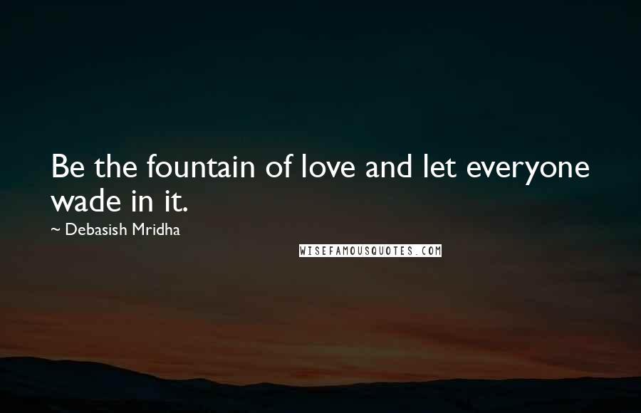 Debasish Mridha Quotes: Be the fountain of love and let everyone wade in it.