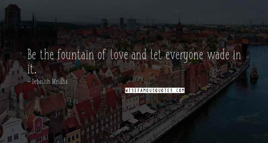 Debasish Mridha Quotes: Be the fountain of love and let everyone wade in it.