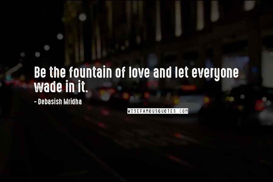 Debasish Mridha Quotes: Be the fountain of love and let everyone wade in it.