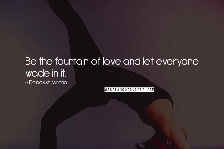 Debasish Mridha Quotes: Be the fountain of love and let everyone wade in it.