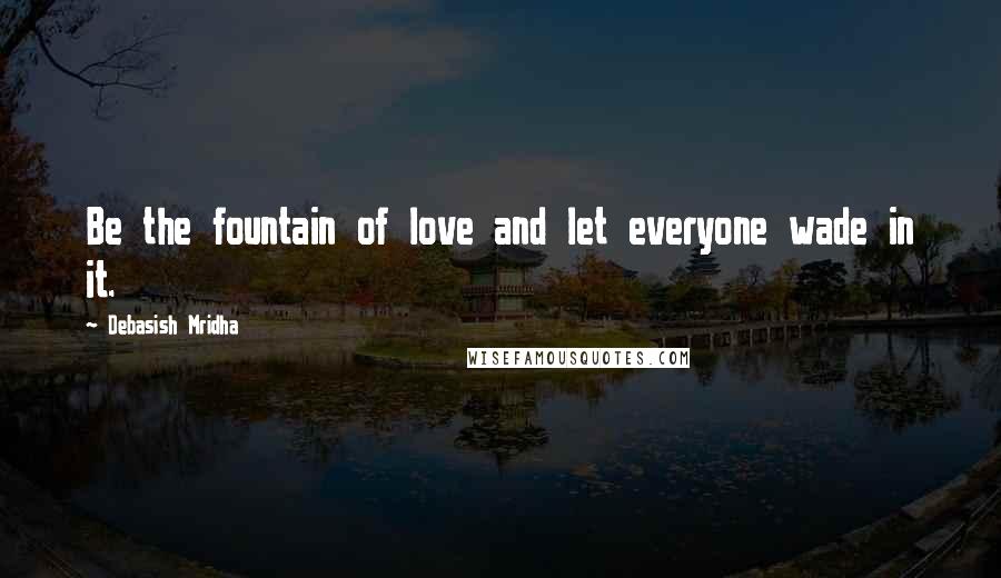 Debasish Mridha Quotes: Be the fountain of love and let everyone wade in it.