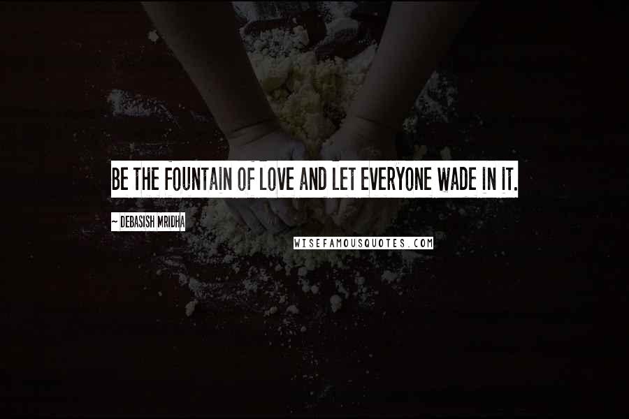 Debasish Mridha Quotes: Be the fountain of love and let everyone wade in it.