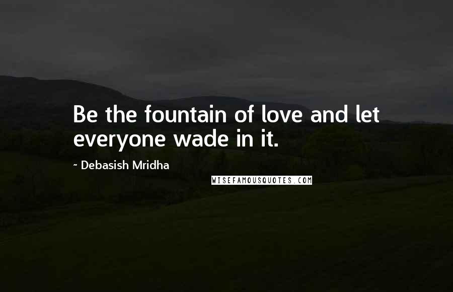 Debasish Mridha Quotes: Be the fountain of love and let everyone wade in it.