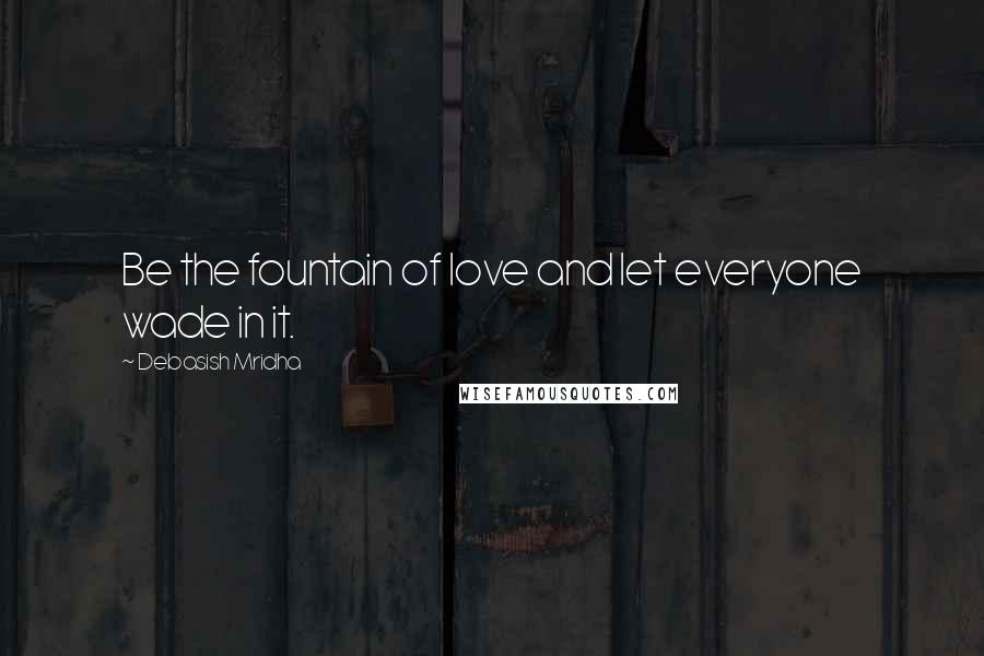 Debasish Mridha Quotes: Be the fountain of love and let everyone wade in it.