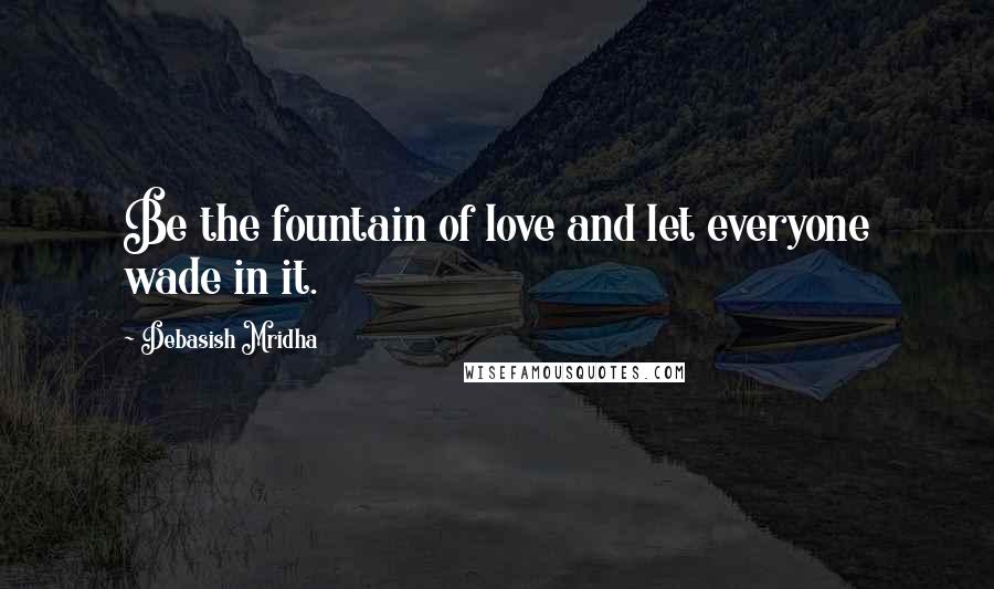 Debasish Mridha Quotes: Be the fountain of love and let everyone wade in it.