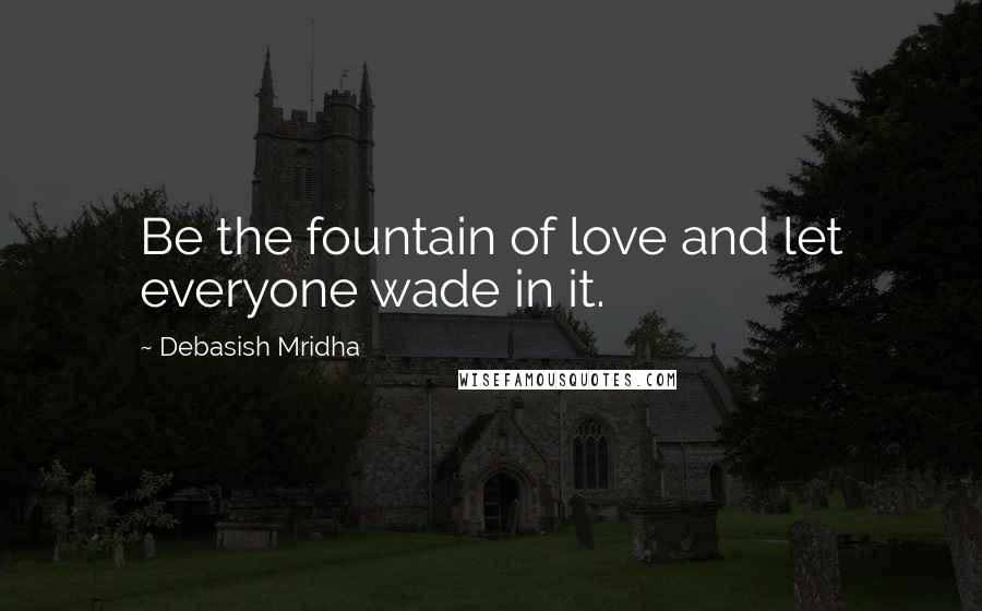Debasish Mridha Quotes: Be the fountain of love and let everyone wade in it.