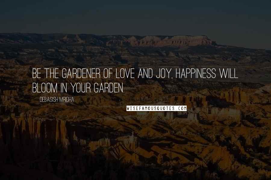 Debasish Mridha Quotes: Be the gardener of love and joy, Happiness will bloom in your garden.