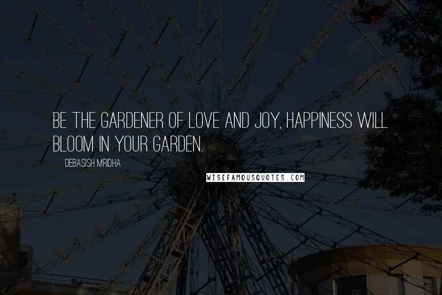 Debasish Mridha Quotes: Be the gardener of love and joy, Happiness will bloom in your garden.