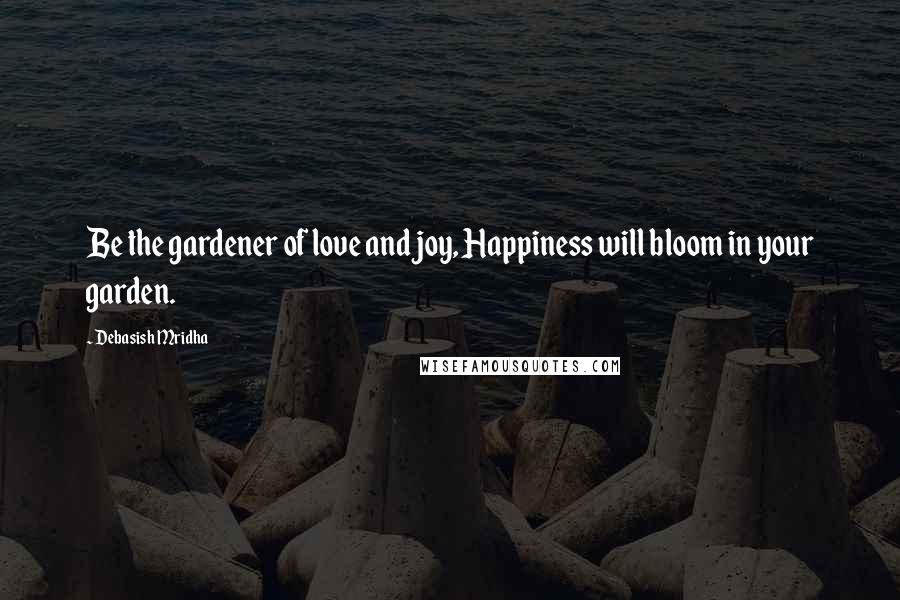 Debasish Mridha Quotes: Be the gardener of love and joy, Happiness will bloom in your garden.