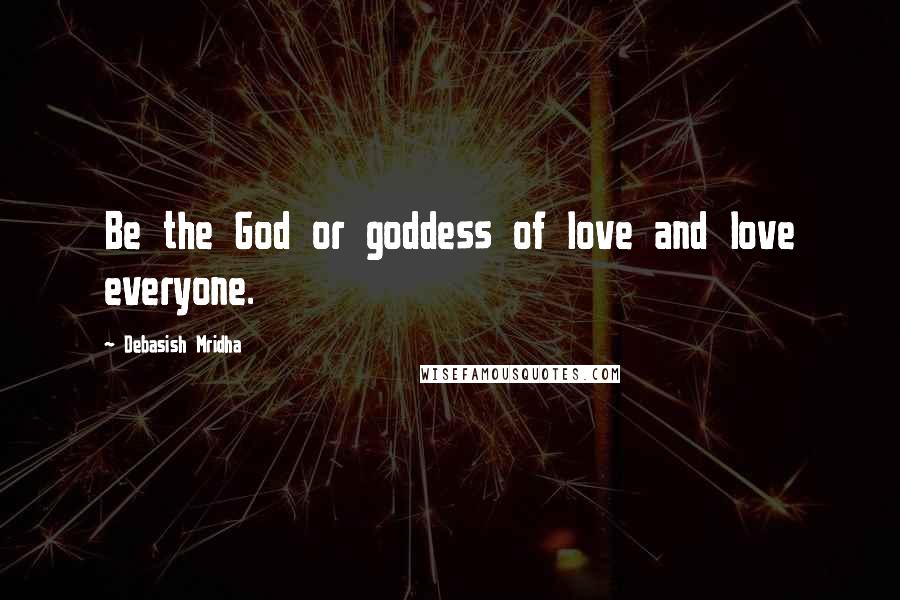 Debasish Mridha Quotes: Be the God or goddess of love and love everyone.