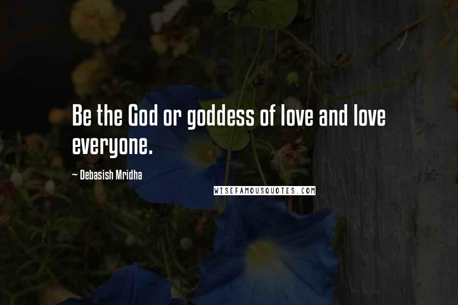 Debasish Mridha Quotes: Be the God or goddess of love and love everyone.