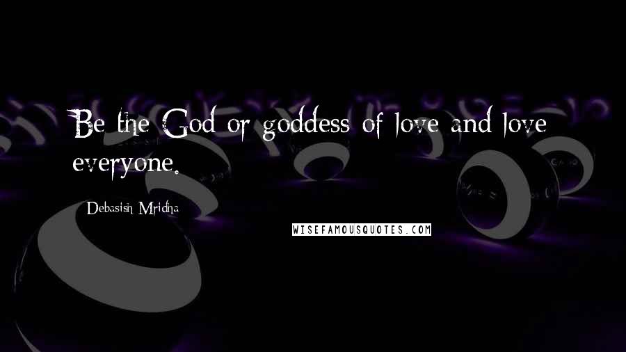 Debasish Mridha Quotes: Be the God or goddess of love and love everyone.