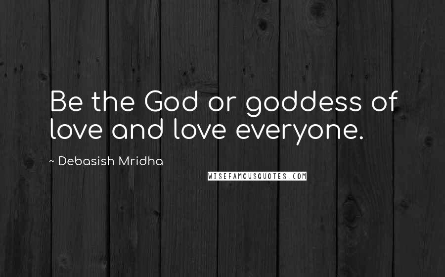 Debasish Mridha Quotes: Be the God or goddess of love and love everyone.