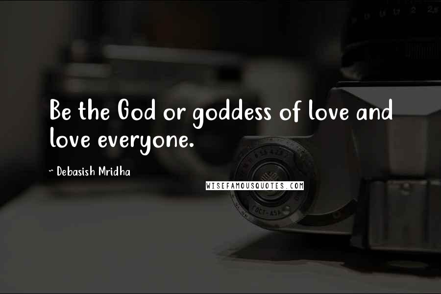 Debasish Mridha Quotes: Be the God or goddess of love and love everyone.