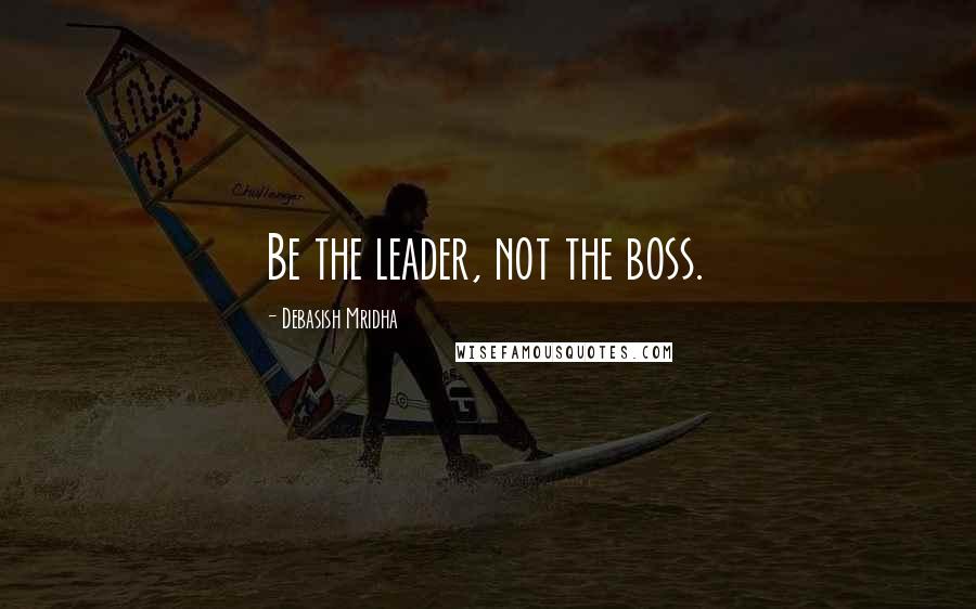 Debasish Mridha Quotes: Be the leader, not the boss.