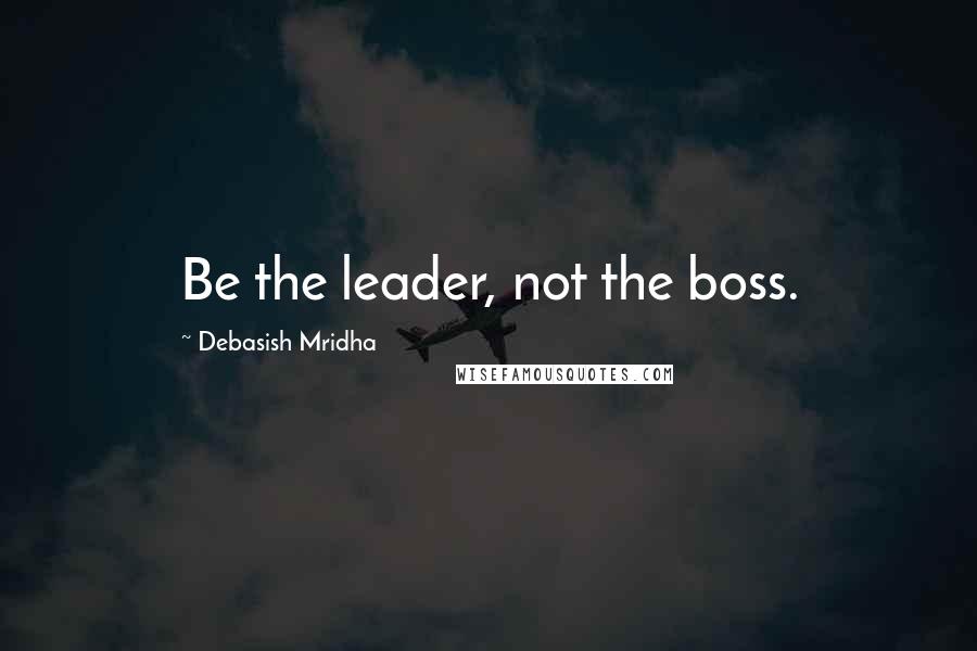 Debasish Mridha Quotes: Be the leader, not the boss.