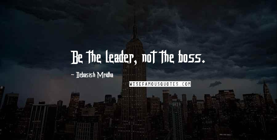 Debasish Mridha Quotes: Be the leader, not the boss.