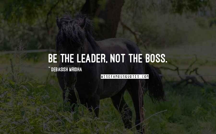 Debasish Mridha Quotes: Be the leader, not the boss.