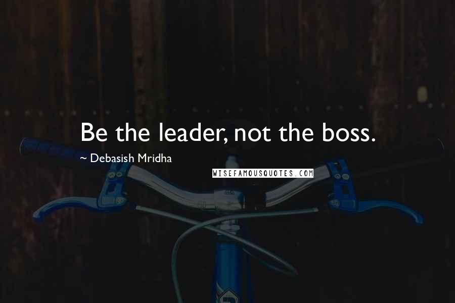 Debasish Mridha Quotes: Be the leader, not the boss.