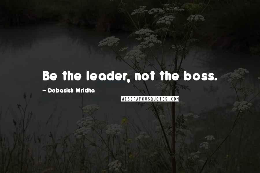 Debasish Mridha Quotes: Be the leader, not the boss.