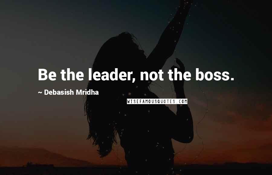 Debasish Mridha Quotes: Be the leader, not the boss.