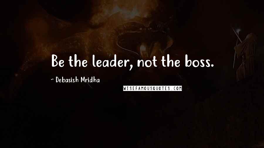 Debasish Mridha Quotes: Be the leader, not the boss.