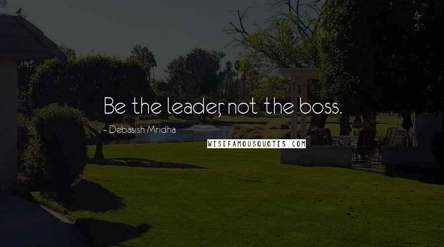 Debasish Mridha Quotes: Be the leader, not the boss.