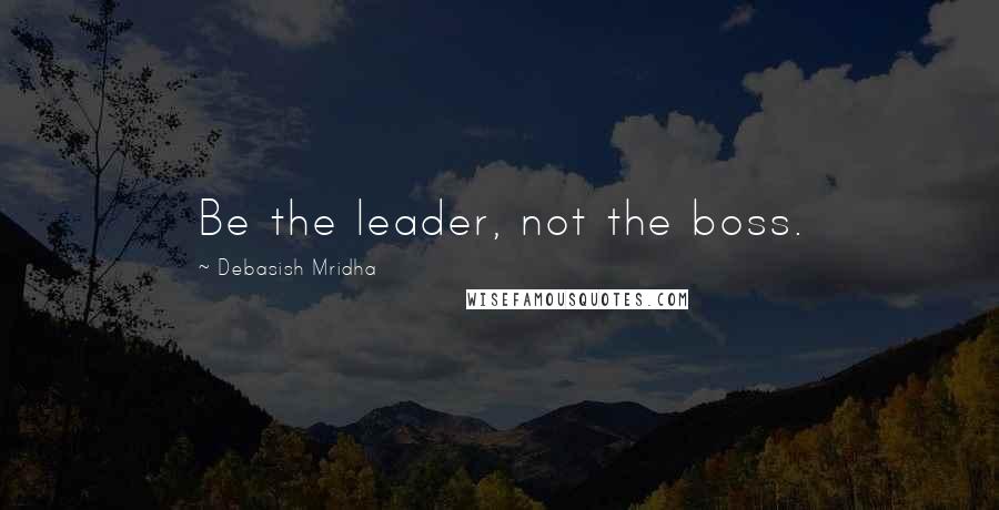 Debasish Mridha Quotes: Be the leader, not the boss.