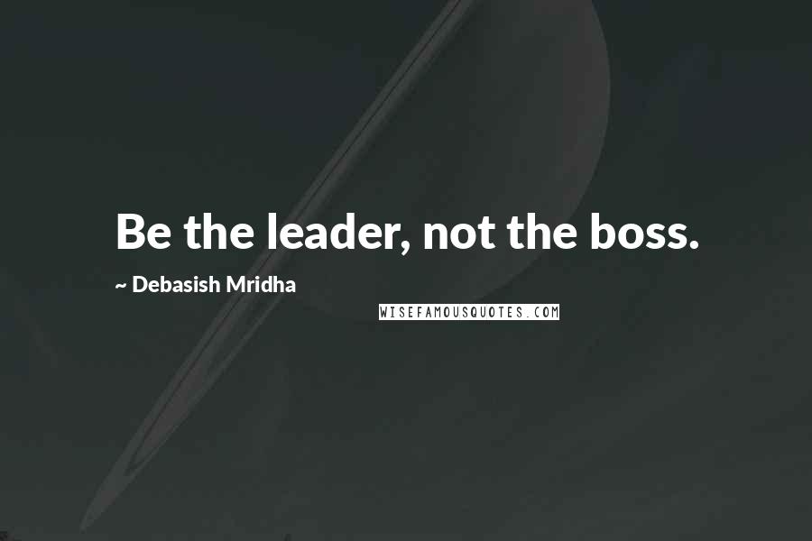 Debasish Mridha Quotes: Be the leader, not the boss.