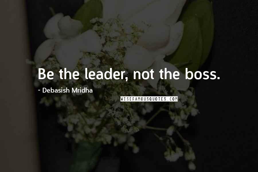 Debasish Mridha Quotes: Be the leader, not the boss.