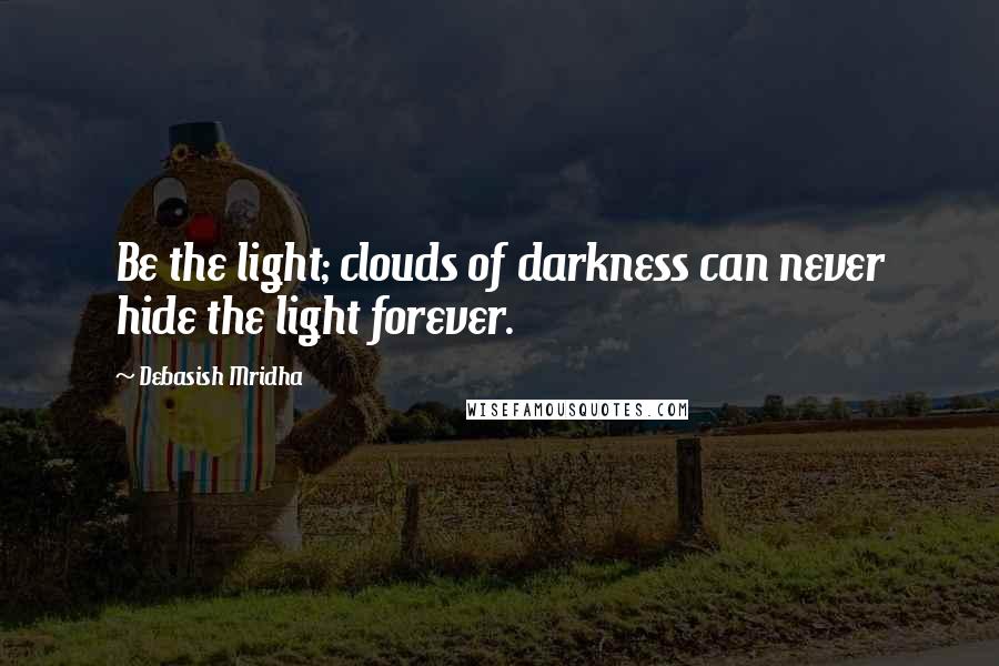 Debasish Mridha Quotes: Be the light; clouds of darkness can never hide the light forever.