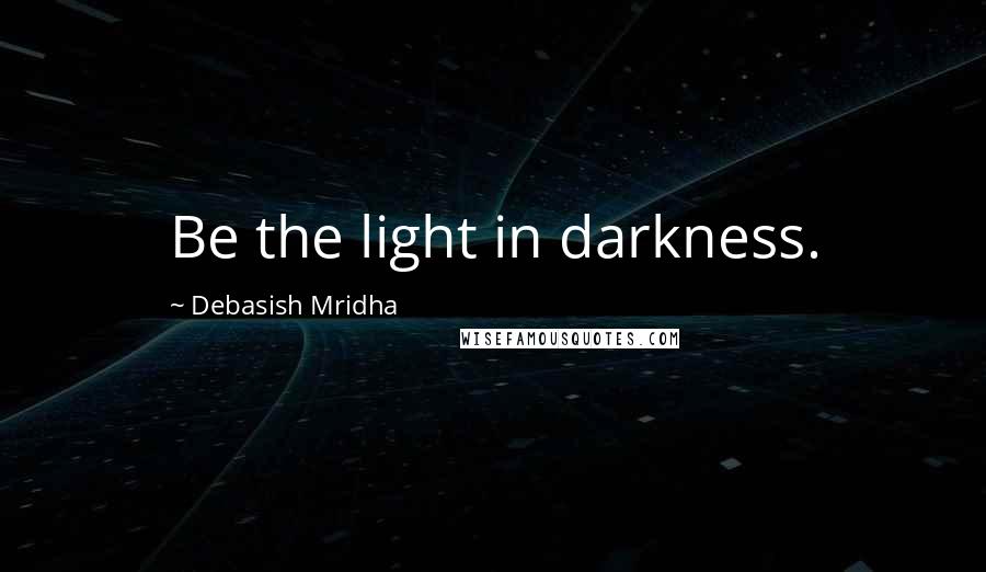 Debasish Mridha Quotes: Be the light in darkness.